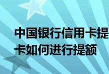 中国银行信用卡提额基本方法 中国银行信用卡如何进行提额
