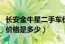 长安金牛星二手车价格查询（长安金牛星汽车价格是多少）