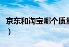 京东和淘宝哪个质量好（消费者应该如何选择）
