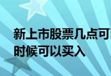 新上市股票几点可以买入 新上市的股票什么时候可以买入