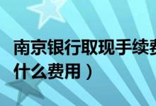 南京银行取现手续费（南京银行信用卡提现有什么费用）