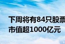 下周将有84只股票面临限售股解禁合计解禁市值超1000亿元