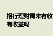 招行理财周末有收益吗 招商银行日日欣周末有收益吗