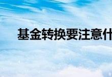 基金转换要注意什么 基金转换要等跌吗