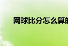 网球比分怎么算的（网球比分怎么算）