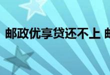 邮政优享贷还不上 邮政优享贷还不上怎么办