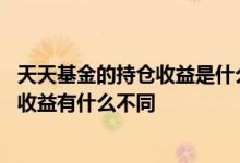 天天基金的持仓收益是什么意思 天天基金的持仓收益和历史收益有什么不同
