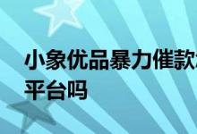 小象优品暴力催款怎么应对 小象优品是正规平台吗