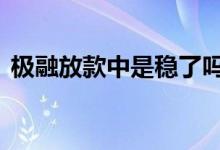 极融放款中是稳了吗 极融放款中是不是稳了