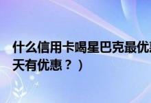 什么信用卡喝星巴克最优惠（建设银行信用卡星巴克是哪一天有优惠？）