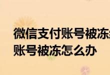微信支付账号被冻结怎样解除绑定 微信支付账号被冻怎么办