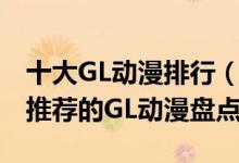 十大GL动漫排行（好看的GL动漫有哪些大佬推荐的GL动漫盘点）