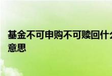 基金不可申购不可赎回什么意思 基金不可申购不可赎回什么意思