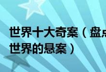 世界十大奇案（盘点世界上未破杀人惨案震惊世界的悬案）