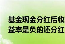 基金现金分红后收益显示负数 为什么基金收益率是负的还分红