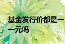 基金发行价都是一元吗 基金的发行价格都是一元吗