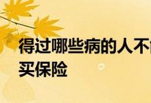 得过哪些病的人不能买保险 得了哪些病不能买保险