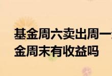 基金周六卖出周一还有收益吗 周五买债券基金周末有收益吗