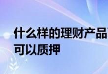 什么样的理财产品可以买 什么样的理财产品可以质押