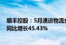 顺丰控股：5月速运物流业务、供应链及国际业务合计收入同比增长45.43%