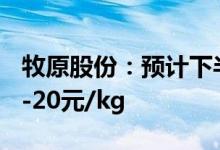 牧原股份：预计下半年猪价能够达到18元/kg-20元/kg