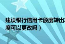 建设银行信用卡额度转出怎么收费（建设银行信用卡提现额度可以更改吗）