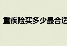 重疾险买多少最合适 重疾险买多少万最适合