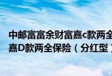 中邮富富余财富嘉c款两全保险(分红型)5年 中邮富富余财富嘉D款两全保险（分红型）交3年保6年什么时候回本