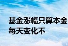 基金涨幅只算本金吗 基金买入本金会随涨幅每天变化不