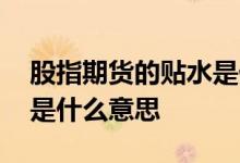 股指期货的贴水是什么意思 股指期货的贴水是什么意思
