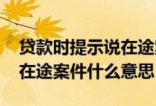 贷款时提示说在途案件是什么意思 贷款说有在途案件什么意思