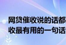 网贷催收说的话都是真的吗 回复网络贷款催收最有用的一句话