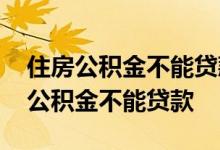 住房公积金不能贷款是怎么回事 为什么住房公积金不能贷款