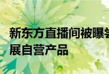 新东方直播间被曝尝试自建供应链未来考虑发展自营产品