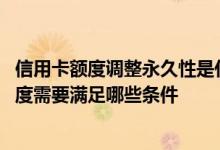 信用卡额度调整永久性是什么意思 信用卡想要提高永久性额度需要满足哪些条件