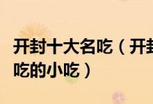 开封十大名吃（开封有什么著名的小吃开封必吃的小吃）