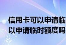 信用卡可以申请临时额度么 刚办的信用卡可以申请临时额度吗