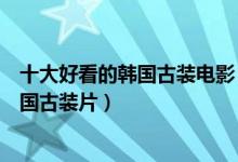 十大好看的韩国古装电影（韩国古代电影排行榜值得看的韩国古装片）