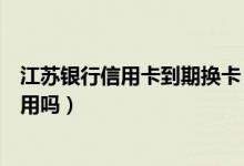 江苏银行信用卡到期换卡（江苏银行信用卡换卡后老卡还能用吗）