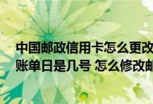中国邮政信用卡怎么更改账单日 什么是邮政信用卡账单日 账单日是几号 怎么修改邮政信用卡账单日
