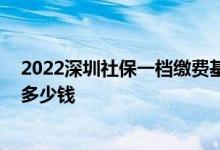 2022深圳社保一档缴费基数是多少 深圳社保一二三档缴费多少钱 