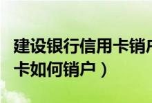 建设银行信用卡销户怎么办理（建设银行信用卡如何销户）