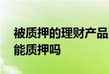 被质押的理财产品到期了 理财产品即将到期能质押吗