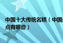 中国十大传统名糕（中国最好吃的糕点排名中国传统著名糕点有哪些）