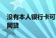 没有本人银行卡可以网贷吗 没有银行卡怎么网贷