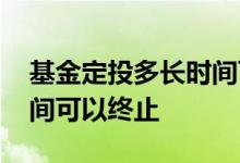 基金定投多长时间可以买入 基金定投多长时间可以终止