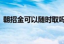 朝招金可以随时取吗 朝招金周末可以赎回吗