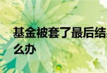 基金被套了最后结果会怎么样 基金被套了怎么办