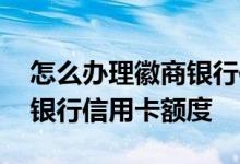 怎么办理徽商银行信用卡额度 如何提升徽商银行信用卡额度