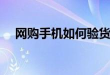 网购手机如何验货（告诉你最新小技巧）